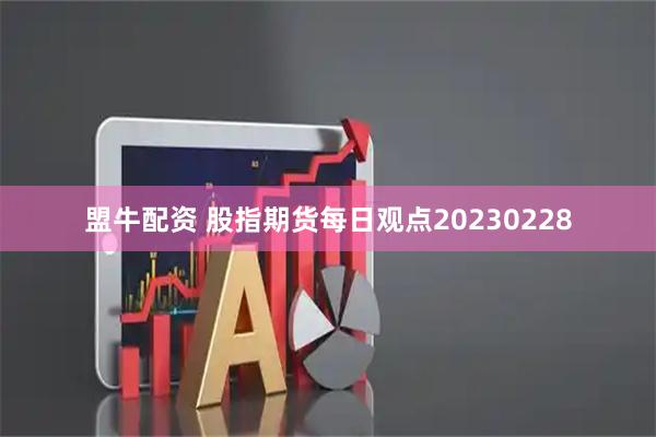 盟牛配资 股指期货每日观点20230228