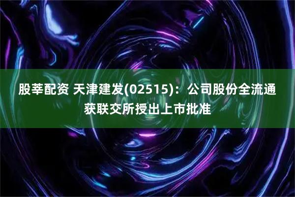 股莘配资 天津建发(02515)：公司股份全流通获联交所授出上市批准
