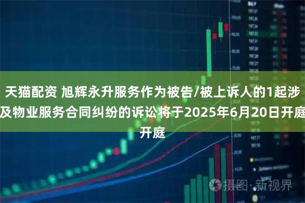 天猫配资 旭辉永升服务作为被告/被上诉人的1起涉及物业服务合同纠纷的诉讼将于2025年6月20日开庭