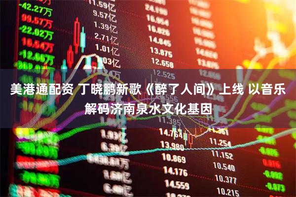 美港通配资 丁晓鹏新歌《醉了人间》上线 以音乐解码济南泉水文化基因