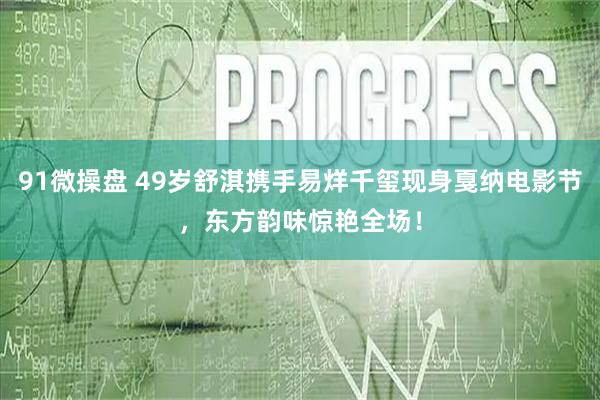 91微操盘 49岁舒淇携手易烊千玺现身戛纳电影节，东方韵味惊艳全场！