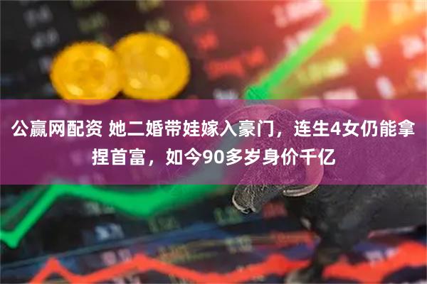 公赢网配资 她二婚带娃嫁入豪门，连生4女仍能拿捏首富，如今90多岁身价千亿