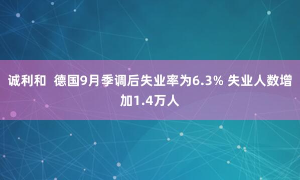 诚利和  德国9月季调后失业率为6.3% 失业人数增加1.4万人