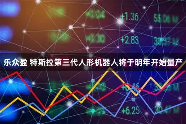乐众盈 特斯拉第三代人形机器人将于明年开始量产