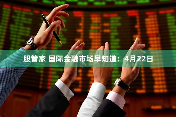 股管家 国际金融市场早知道：4月22日