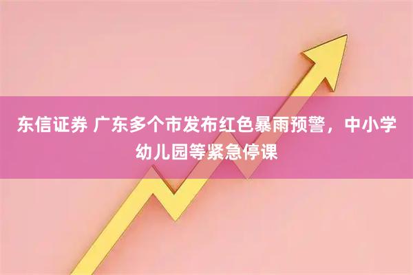 东信证券 广东多个市发布红色暴雨预警，中小学幼儿园等紧急停课