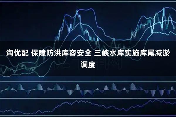 淘优配 保障防洪库容安全 三峡水库实施库尾减淤调度