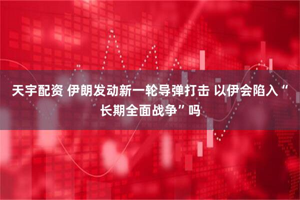 天宇配资 伊朗发动新一轮导弹打击 以伊会陷入“长期全面战争”吗