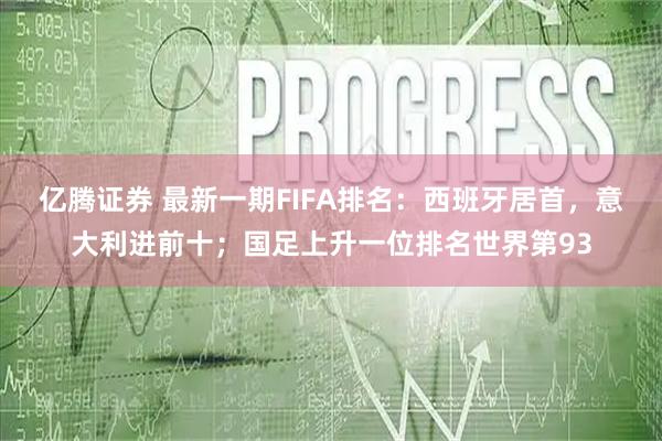 亿腾证券 最新一期FIFA排名:西班牙居首,意大利进前十;国足上升一位排名世界第93