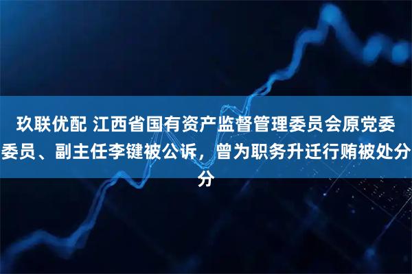 玖联优配 江西省国有资产监督管理委员会原党委委员、副主任李键被公诉，曾为职务升迁行贿被处分