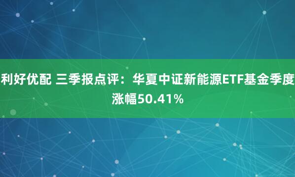 利好优配 三季报点评:华夏中证新能源ETF基金季度涨幅50.41%