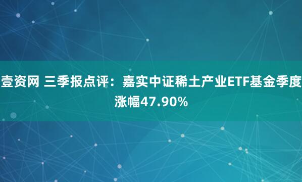 壹资网 三季报点评:嘉实中证稀土产业ETF基金季度涨幅47.90%