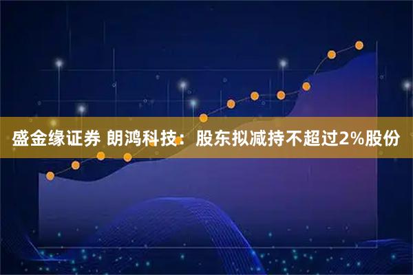 盛金缘证券 朗鸿科技：股东拟减持不超过2%股份