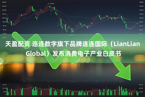 天盈配资 连连数字旗下品牌连连国际（LianLian Global）发布消费电子产业白皮书
