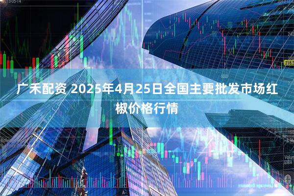 广禾配资 2025年4月25日全国主要批发市场红椒价格行情