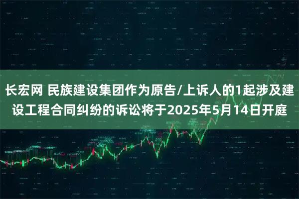 长宏网 民族建设集团作为原告/上诉人的1起涉及建设工程合同纠纷的诉讼将于2025年5月14日开庭