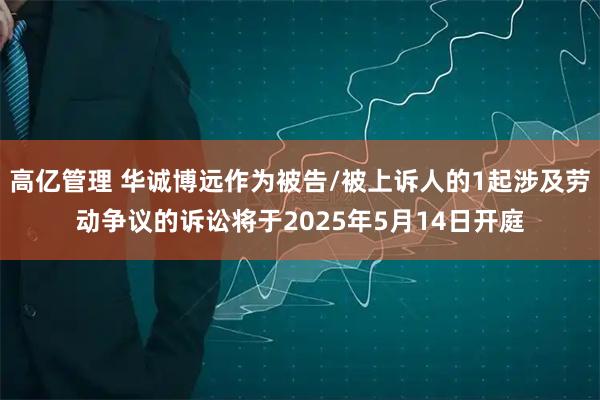 高亿管理 华诚博远作为被告/被上诉人的1起涉及劳动争议的诉讼将于2025年5月14日开庭