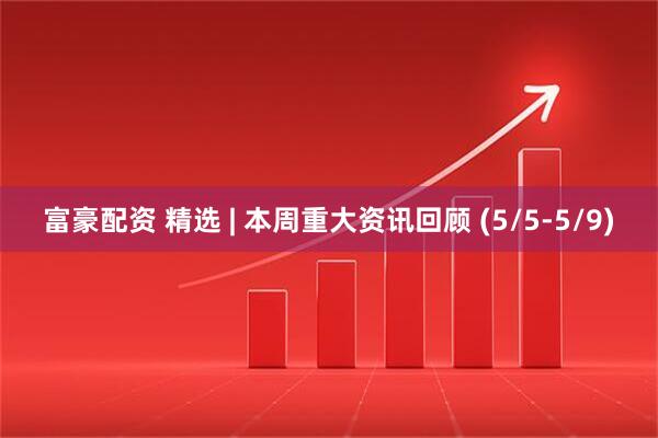 富豪配资 精选 | 本周重大资讯回顾 (5/5-5/9)