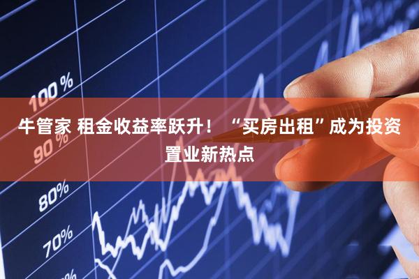 牛管家 租金收益率跃升！ “买房出租”成为投资置业新热点