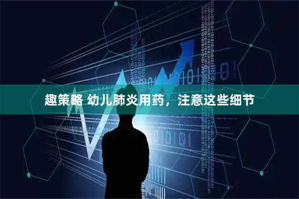 趣策略 幼儿肺炎用药，注意这些细节