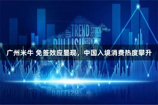 广州米牛 免签效应显现，中国入境消费热度攀升