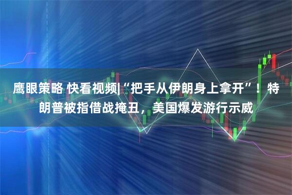 鹰眼策略 快看视频|“把手从伊朗身上拿开”！特朗普被指借战掩丑，美国爆发游行示威