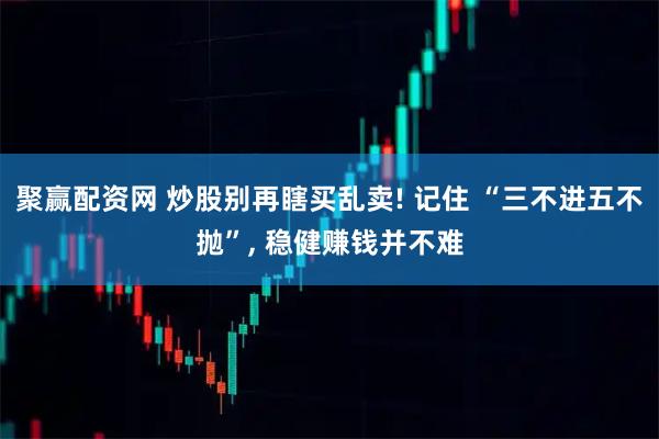 聚赢配资网 炒股别再瞎买乱卖! 记住 “三不进五不抛”, 稳健赚钱并不难